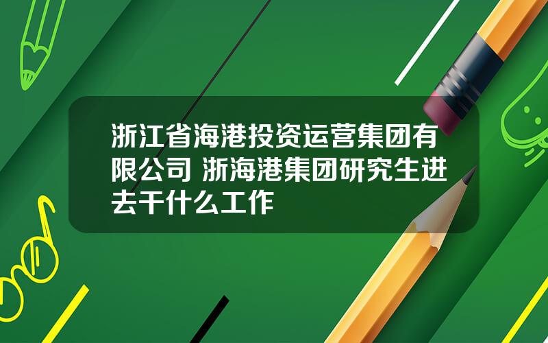 浙江省海港投资运营集团有限公司 浙海港集团研究生进去干什么工作